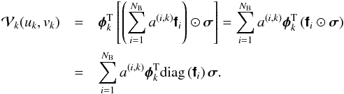 \begin{eqnarray} \mathcal{V}_k(u_k,v_k) & =& \Transpose{\Matrix{\phi}}_k \left[ \left(\sum_{i=1}^{N_{\rm B}} a^{(i,k)} \Matrix{f}_i\right) \Hadamard \Matrix{\sigma} \right] = \sum_{i=1}^{N_{\rm B}} a^{(i,k)} \Transpose{\Matrix{\phi}}_k\left( \Matrix{f}_i \Hadamard \Matrix{\sigma} \right)\nonumber\\ & =& \sum_{i=1}^{N_{\rm B}} a^{(i,k)} \Transpose{\Matrix{\phi}}_k \text{diag}\left(\Matrix{f}_i\right) \Matrix{\sigma}. \end{eqnarray}