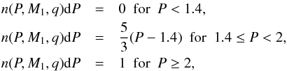 \begin{eqnarray} n(P,M_1,q){\rm d}P & = & 0 \enskip {\rm{for}}\enskip P < 1.4,\nonumber \\ n(P,M_1,q){\rm d}P & = & \frac{5}{3}(P-1.4)\enskip {\rm{for}}\enskip 1.4 \le P < 2,\\ n(P,M_1,q){\rm d}P & = & 1 \enskip {\rm{for}}\enskip P \ge 2,\nonumber \label{initdistr} \end{eqnarray}