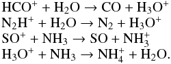 \begin{equation} \label{eq-destruction} \begin{array}{l l} \mathrm{HCO^+ + H_2O \raw CO + H_3O^+} & \\ \mathrm{N_2H^+ + H_2O \raw N_2 + H_3O^+} & \\ \mathrm{SO^+ + NH_3 \raw SO + NH_3^+} & \\ \mathrm{H_3O^+ + NH_3 \raw NH_4^+ + H_2O}. & \\ \end{array} \end{equation}