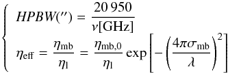 \begin{equation} \label{eq-neff} \left \{ \begin{array}{l} \textit{HPBW}(\arcsec)=\dfrac{20\,950}{\nu[\mathrm{GHz}]} \\ \eta_{\rm eff}=\dfrac{\eta_{\rm mb}}{\eta_{\rm l}}=\dfrac{\eta_{\rm mb,0}}{\eta_{\rm l}}\exp{\left[-\left(\dfrac{4\pi\sigma_{\rm mb}}{\lambda}\right)^2\right]} \\ \end{array} \right . \end{equation}