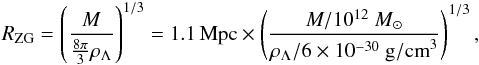\begin{eqnarray} R_{\rm ZG} = \left (\frac{M}{\frac{8\pi}{3} \rho_{\Lambda}}\right )^{1/3} = 1.1\, \mathrm{Mpc} \times \left (\frac{M/10^{12}~M_{\odot}}{\rho_{\Lambda}/6 \times 10^{-30}~\mathrm{g/cm}^3}\right )^{1/3}, \end{eqnarray}
