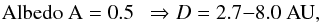\begin{eqnarray*} {\rm Albedo~A} = 0.5 \ \ \Rightarrow D = 2.7{-}8.0~{\rm AU}, \end{eqnarray*}