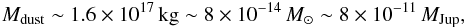 \begin{eqnarray*} M_{\rm dust} \sim 1.6 \times 10^{17}\, {\rm kg} \sim 8\times 10^{-14}\, M_\odot \sim 8\times 10^{-11}\,M_{\rm Jup}, \end{eqnarray*}