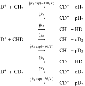 \begin{eqnarray*} \\[-1.1cm] {\rm D^+} \,+\, {\rm CH_2} &\mathop{\longrightarrow}\limits^{\frac{2}{9}k_2\exp(-170/T)}& \rm CD^+ + oH_2 \\ &\mathop{\longrightarrow}\limits^{\frac{1}{9}k_2}& \rm CD^+ + pH_2 \\ &\mathop{\longrightarrow}\limits^{\frac{6}{9}k_2}& \rm CH^+ + HD \\ {\rm D^+} + {\rm CHD} &\mathop{\longrightarrow}\limits^{\frac{2}{9}k_2}& \rm CH^+ + oD_2 \\ &\mathop{\longrightarrow}\limits^{\frac{1}{9}k_2\exp(-86/T)}& \rm CH^+ + pD_2 \\ &\mathop{\longrightarrow}\limits^{\frac{6}{9}k_2}& \rm CD^+ + HD \\ {\rm D^+} \,+\, {\rm CD_2} &\mathop{\longrightarrow}\limits^{\frac{2}{3}k_2}& \rm CD^+ + oD_2 \\ &\mathop{\longrightarrow}\limits^{\frac{1}{3}k_2\exp(-86/T)}& \rm CD^+ + pD_2 . \end{eqnarray*}