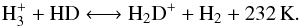 \begin{equation} \label{eq:deutini} \rm H_3^+ + HD \longleftrightarrow H_2D^+ + H_2 + 232\,K . \end{equation}