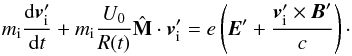 \begin{equation} m_{\rm i}\frac{\mathrm{d} \vec{v}^{\prime}_{\rm i}}{\mathrm{d} t} + m_{\rm i}\frac{U_0}{R(t)}\hat{\mathbf M}\cdot \vec{v}^{\prime}_{\rm i} = e\left(\vec{E}^{\prime} + \frac{\vec{v}^{\prime}_{\rm i} \times \vec{B}^{\prime}}{c}\right)\cdot \end{equation}