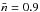 \hbox{$\bar{n} = 0.9$}