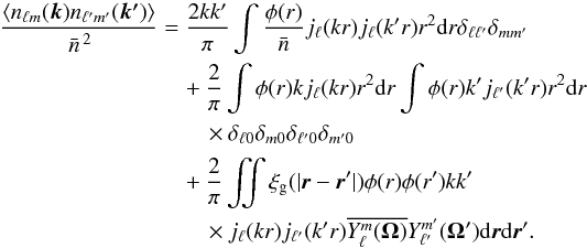 \appendix \setcounter{section}{3} \begin{eqnarray} \frac{\langle n_{\ell m}(\vec{k}) n_{\ell' m'}(\vec{k'})\rangle}{ \left. \bar{n} \right.^2} &=& \frac{2 k k^\prime}{\pi} \int \frac{\phi(r)}{\bar{n}} j_\ell(k r) j_\ell(k' r) r^2 {\rm d}r \delta_{\ell \ell'} \delta_{m m'} \\ &&\quad + \frac{2}{\pi} \int \phi(r) k j_\ell(k r) r^2 {\rm d}r\int \phi(r) k^\prime j_{\ell'}(k' r) r^2 {\rm d}r \nonumber \\ &&\qquad \times \delta_{\ell 0} \delta_{m 0} \delta_{\ell' 0} \delta_{m' 0} \nonumber \\ & &\quad + \frac{2}{\pi} \iint \xi_{\rm g}(|{\vec r} - {\vec r}'|) \phi(r) \phi(r') k k^\prime \nonumber \\ &&\qquad \times j_\ell(k r) j_{\ell'}(k' r)\overline{Y_\ell^m(\mathbf{\Omega})} Y_{\ell'}^{m'} (\mathbf{\Omega'}) {\rm d}{\vec r} {\rm d}{\vec r}'\nonumber. \end{eqnarray}