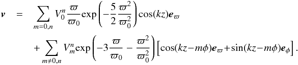 \begin{eqnarray} \vec{v} &=& \sum_{m=0,n} V^{n}_{0} \frac{\varpi}{\varpi_{0}}\text{exp} \left (- \frac{5}{2} \frac{\varpi^2}{\varpi^2_{0} }\right) \text{cos}(k z) \vec{e}_{\varpi} \nonumber \\ && +\sum_{m \not=0,n} V^{n}_{m} \text{exp}\left(-3\frac{\varpi}{\varpi_0}- \frac{\varpi^2}{\varpi^2_0}\right) \left[\text{cos}(k z\!-\!m\phi) \vec{e}_{\varpi}\! +\! \text{sin}(k z\!-\!m\phi)\vec{e}_{\phi}\right]. \nonumber \label{eq:displacement_mmode} \end{eqnarray}