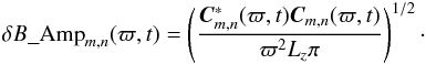 \begin{eqnarray} \delta B\textit{\_\rm Amp}_{m, n}(\varpi,{t})=\left( \frac{{\vec C}_{m,n}^{*}(\varpi, t){\vec C}_{m,n}(\varpi, t) }{\varpi^2 L_z \pi}\right)^{1/2}\cdot \label{eq:amplitude_mode_wavenumber_varpi} \end{eqnarray}