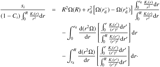 \begin{eqnarray} \frac{s_i}{\left(1-C_i\right) \int_0^R \frac{K_i(r)}{r^2} \mathrm{d}r} &=& R^2\Omega(R) + r_{\rm d}^2 \left[\Omega(r_{\rm d}^-) - \Omega(r_{\rm d}^+)\right] \frac{\int_0^{r_{\rm d}} \frac{K_i(r)}{r^2} \mathrm{d}r} {\int_0^R \frac{K_i(r)}{r^2} \mathrm{d}r} \nonumber \\ & & - \int_0^{r_{\rm d}} \dfrac{(r^2\Omega)}{r} \left[\frac{\int_0^r \frac{K_i(r')}{(r')^2} \mathrm{d}r'} {\int_0^R \frac{K_i(r')}{(r')^2} \mathrm{d}r'}\right] \mathrm{d}r \nonumber \\ & & - \int_{r_{\rm d}}^R \dfrac{(r^2\Omega)}{r} \left[\frac{\int_0^r \frac{K_i(r')}{(r')^2} \mathrm{d}r'} {\int_0^R \frac{K_i(r')}{(r')^2} \mathrm{d}r'}\right] \mathrm{d}r\cdot \end{eqnarray}