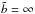 \hbox{$\tilde{b}=\infty$}