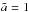 \hbox{$\tilde{a}=1$}