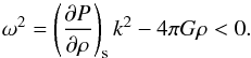\begin{equation} \label{eo} \omega^2 = \left(\frac{\partial P}{\partial \rho}\right)_\name{s} k^2 - 4\pi G\rho < 0 . \end{equation}