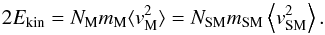 \begin{equation} 2 E_\name{kin} = N_\mathrm{M} m_\name{M}\langle{v_\name{M}^2}\rangle = N_\mathrm{SM} m_\name{SM}\left\langle{v_\name{SM}^2}\right\rangle . \end{equation}
