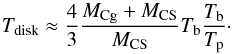 \begin{equation} T_{\rm disk} \approx \frac{4}{3}\frac{M_{\rm Cg}+M_{\rm CS}}{M_{\rm CS}} T_{\rm b} \frac{T_{\rm b}}{T_{\rm p}} \cdot \label{eq:Tdisk} \end{equation}
