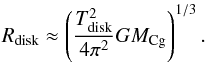 \begin{equation} R_{\rm disk} \approx \left(\frac{T_{\rm disk}^{2}}{4\pi^{2}}GM_{\rm Cg}\right)^{1/3}. \label{eq:Rdisk} \end{equation}