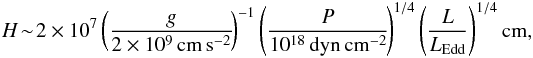 \begin{eqnarray} H\!\sim\!2\times10^7\lp\frac{g}{2\times10^9\,{\rm cm\,s^{-2}}}\! \rp^{-1} \lp\frac{P}{10^{18}\,{\rm dyn\,cm^{-2}}}\! \rp^{1/4} \lp\frac{L}{L_{\rm Edd}} \rp^{1/4}{\rm cm}, \end{eqnarray}