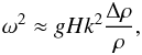 \begin{eqnarray} \omega^2 \approx g H k^2 \frac{\Delta \rho}{\rho}, \end{eqnarray}