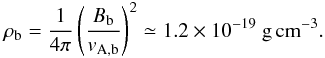 \begin{eqnarray} \rho_{\rm b} = \frac{1}{4\pi}\left(\frac{B_{\rm b}}{v_{\rm A,b}}\right)^2 \simeq 1.2\times 10^{-19}~\text{g\,cm}^{-3} . \end{eqnarray}