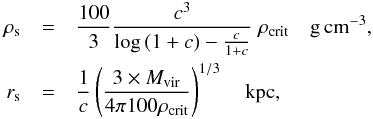\begin{eqnarray} \rho_{\rm s} &=& \frac{100}{3} \frac{c^3}{\log{(1+c)}-\frac{c}{1+c}} \ \rho_\mathrm{crit}\quad \mathrm{g\,cm^{-3}},\nonumber\\ r_{\rm s} &=& \frac{1}{c}\left(\frac{3 \times M_\mathrm{vir}}{4 \pi 100 \rho_\mathrm{crit}}\right)^{1/3} \quad \mathrm{kpc}, \label{rho} \end{eqnarray}