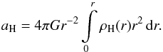 \begin{equation} a_\mathrm{H} = 4 \pi G r^{-2} \int\limits_0^r \rho_{\rm H}(r) r^{2}\,{\rm d}r. \label{accelh} \end{equation}