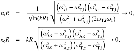 \begin{eqnarray*} n_{\mathrm{i}} R &=& \frac{1}{\sqrt{\ln(kR)}}\sqrt{\frac{\left(\omega_{\mathrm{s,i}}^2-\omega_{\mathrm{T,i}}^2\right)\left(\omega_{\mathrm{A,i}}^2-\omega_{\mathrm{T,i}}^2\right)}{\left(\omega_{\mathrm{s,i}}^2+\omega_{\mathrm{A,i}}^2\right)\left(2\omega_{\mathrm{T,i}}\omega_1\right)}} \rightarrow 0, \\ \kappa_{\mathrm{e}} R &=& kR\sqrt{\frac{\left(\omega_{\mathrm{s,e}}^2-\omega_{\mathrm{T,i}}^2\right)\left(\omega_{\mathrm{A,e}}^2-\omega_{\mathrm{T,i}}^2\right)}{\left(\omega_{\mathrm{s,e}}^2+\omega_{\mathrm{A,e}}^2\right)\left(\omega_{\mathrm{T,e}}^2-\omega_{\mathrm{T,i}}^2\right)}} \rightarrow 0, \end{eqnarray*}