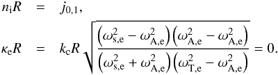 \begin{eqnarray*} n_{\mathrm{i}} R &= &j_{0\mathrm{,}1}, \\ \kappa_{\mathrm{e}} R &=& k_{\rm c} R\sqrt{\frac{\left(\omega_{\mathrm{s,e}}^2-\omega_{\mathrm{A,e}}^2\right)\left(\omega_{\mathrm{A,e}}^2-\omega_{\mathrm{A,e}}^2\right)}{\left(\omega_{\mathrm{s,e}}^2+\omega_{\mathrm{A,e}}^2\right)\left(\omega_{\mathrm{T,e}}^2-\omega_{\mathrm{A,e}}^2\right)}} = 0. \end{eqnarray*}