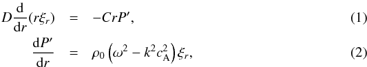 \begin{eqnarray} D\frac{\rm d}{{\rm d}r}(r\xi_r)&=&-CrP' \label{eq:MHD_sol1},\\ \frac{{\rm d} P'}{{\rm d}r}&=&\rho_0\left(\omega^2-k^2c_{\mathrm{A}}^2\right)\xi_r \label{eq:MHD_sol2}, \end{eqnarray}