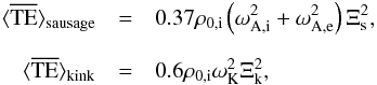 \begin{eqnarray*} \bracs{TE}_\mathrm{sausage}&=&0.37 \rho_{0\mathrm{,i}} \left(\omega_{\mathrm{A,i}}^2+\omega_{\mathrm{A,e}}^2\right)\Xi_{\mathrm{s}}^2, \\[2mm] \bracs{TE}_\mathrm{kink}&=&0.6 \rho_{0\mathrm{,i}} \omega_{\mathrm{K}}^2 \Xi_{\mathrm{k}}^2, \end{eqnarray*}