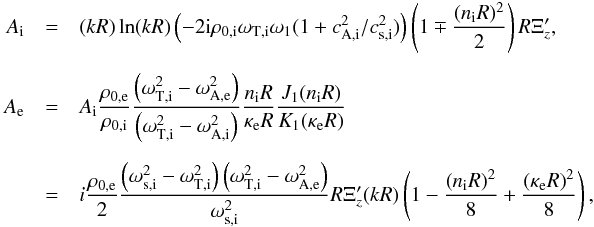 \appendix \setcounter{section}{1} \begin{eqnarray*} A_\mathrm{i} &=& (kR)\ln(kR)\left(- 2 {\rm i}\rho_{0\mathrm{,i}}\omega_{\mathrm{T,i}}\omega_1(1+c_{\mathrm{A,i}}^2/c_{\mathrm{s,i}}^2)\right)\left(1\mp\frac{(n_\mathrm{i}R)^2}{2}\right) R\Xi_z', \\[2mm] A_\mathrm{e} &=& A_\mathrm{i}\frac{\rho_{0\mathrm{,e}}}{\rho_{0\mathrm{,i}}}\frac{\left(\omega_{\mathrm{T,i}}^2-\omega_{\mathrm{A,e}}^2\right)}{\left(\omega_{\mathrm{T,i}}^2-\omega_{\mathrm{A,i}}^2\right)}\frac{n_\mathrm{i}R}{\kappa_\mathrm{e}R}\frac{J_1(n_\mathrm{i}R)}{K_1(\kappa_\mathrm{e}R)} \\[2mm] &=& i \frac{\rho_{0\mathrm{,e}}}{2}\frac{\left(\omega_{\mathrm{s,i}}^2-\omega_{\mathrm{T,i}}^2\right)\left(\omega_{\mathrm{T,i}}^2-\omega_{\mathrm{A,e}}^2\right)}{\omega_{\mathrm{s,i}}^2}R\Xi_z' (kR)\left(1-\frac{\left(n_\mathrm{i}R\right)^2}{8}+\frac{\left(\kappa_\mathrm{e}R\right)^2}{8}\right), \end{eqnarray*}