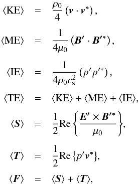 \begin{eqnarray} \brac{KE}& =& \frac{\rho_0}{4}\left(\vec{v}\cdot\vec{v^*}\right), \nonumber\\[1.5mm] \brac{ME}&=&\frac{1}{4\mu_0}\left(\vec{B'}\cdot\vec{B'^*}\right), \nonumber\\[1.5mm] \brac{IE}&=&\frac{1}{4\rho_0c_{\mathrm{s}}^2}\left(p' p'^*\right), \nonumber\\[1.5mm] \brac{TE}&=&\brac{KE}+\brac{ME}+\brac{IE}, \nonumber\\[1.5mm] \brac{\vec{S}}&=&\frac{1}{2}\mathrm{Re}\left\{\frac{\vec{E'}\times\vec{B'^*}}{\mu_0}\right\} \!, \nonumber\\[1.5mm] \brac{\vec{T}}&=&\frac{1}{2}\mathrm{Re}\left\{p' \vec{v^*}\right\}\!, \nonumber\\[1.5mm] \brac{\vec{F}}&=&\brac{\vec{S}}+\brac{\vec{T}} \label{eq:energy_gen}, \end{eqnarray}