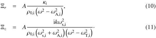 \begin{eqnarray} \Xi_r&=&A \frac{\kappa_{\mathrm{i}}}{\rho_{0,\mathrm{i}}\left(\omega^2-\omega_{\mathrm{A,i}}^2\right)} \label{eq:XI_r},\\ \Xi_z&=&A \frac{{\rm i}k \omega_{\mathrm{s,i}}^2}{\rho_{0,\mathrm{i}}\left(\omega_{\mathrm{s,i}}^2+\omega_{\mathrm{A,i}}^2\right)\left(\omega^2-\omega_{\mathrm{T,i}}^2\right)} \label{eq:XI_z}\cdot \end{eqnarray}