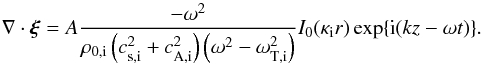 \begin{equation} \label{eq:div_xi} \nabla\cdot\vec{\xi}=A \frac{-\omega^2}{\rho_{0,\mathrm{i}}\left(c_{\mathrm{s,i}}^2+c_{\mathrm{A,i}}^2\right)\left(\omega^2-\omega_{\mathrm{T,i}}^2\right)}I_0(\kappa_{\mathrm{i}} r)\exp\{{\rm i}(kz-\omega t)\}. \end{equation}