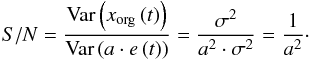 \begin{eqnarray} S/N = \frac{\textrm{Var}\left(x_{\textrm{org}}\left(t\right)\right)}{\textrm{Var}\left(a\cdot e\left(t\right)\right)}=\frac{\sigma^2}{a^2\cdot\sigma^2} = \frac{1}{a^2} \cdot \end{eqnarray}