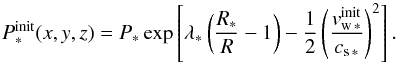 \begin{equation} P_*^\mathrm{init}(x,y,z) = P_*\exp\left[\lambda_*\left(\frac{R_*}{R} - 1\right) - \frac{1}{2}\left( \frac{v_{\mathrm{w}\,*}^\mathrm{init}}{c_\mathrm{s\,*}}\right)^2\right] . \end{equation}