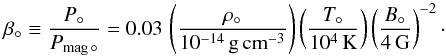 \begin{equation} \beta_\circ \equiv \frac{P_\circ}{P_{\mathrm{mag}\,\circ}} = 0.03\, \left( \frac{\rho_\circ}{10^{-14}\,\mathrm{g\,cm}^{-3}}\right) \left(\frac{T_\circ}{10^4\, {\rm K}}\right) \left (\frac{B_\circ}{4\, {\rm G}}\right )^{-2}\cdot \label{beta} \end{equation}