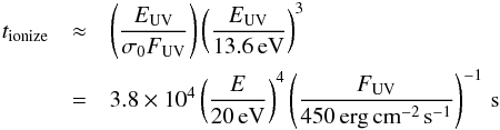 \begin{eqnarray} \label{eq:t_ion} t_{\rm ionize} &\approx& \left(\frac{E_{\rm UV}}{\sigma_0 F_{\rm UV}}\right) \left(\frac{E_{\rm UV}}{13.6\,{\rm eV}}\right)^3\\ &=& 3.8\times 10^4 \left(\frac{E}{20\,{\rm eV}}\right)^4 \left(\frac{F_{\rm UV}}{{\rm 450\,erg\,cm^{-2}\,s^{-1}}}\right)^{-1} \,{\rm s}\nonumber \end{eqnarray}