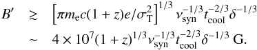 \begin{eqnarray} B{'} &\gtrsim& \left[\pi m_{\rm e} c (1+z) e/\sigma_{\rm T}^{2}\right]^{1/3} \nu_{\rm syn}^{-1/3} t_{\rm cool}^{-2/3} \delta^{-1/3} \\ \nonumber &\sim& 4 \times 10^7 (1+z)^{1/3} \nu_{\rm syn}^{-1/3} t_{\rm cool}^{-2/3} \delta^{-1/3}~{\rm G}. \end{eqnarray}