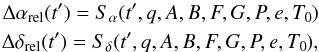 \begin{eqnarray*} \Delta\alpha_{\mathrm{rel}}(t') = S_{\alpha}(t', q, A, B, F, G, P, e, T_{0})\\ \Delta\delta_{\mathrm{rel}}(t') = S_{\delta}(t', q, A, B, F, G, P, e, T_{0}) \mbox{,} \end{eqnarray*}