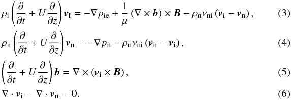 \begin{eqnarray} \label{eq:mom_ion} && \rho_{\rm{i}} \left(\frac{\partial}{\partial t}+U\frac{\partial}{\partial z}\right)\bm{v_{\rm{i}}} = -\nabla p_{\textrm{ie}}+\frac1{\mu}\left(\nabla \times \bm{b} \right)\times \bm{B}-\rho_{\rm{n}}\nu_{\textrm{ni}} \left(\bm{v_{\textrm{i}}}-\bm{v_{\textrm{n}}}\right), \\ \label{eq:mom_neu} && \rho_{\textrm{n}} \left(\frac{\partial}{\partial t}+U\frac{\partial}{\partial z}\right)\bm{v_{\textrm{n}}} = -\nabla p_{\textrm{n}}-\rho_{\textrm{n}} \nu_{\textrm{ni}} \left( \bm{v_{\textrm{n}}}-\bm{v_{\textrm{i}}} \right), \\ \label{eq:induction} && \left(\frac{\partial}{\partial t}+U\frac{\partial}{\partial z}\right)\bm{b}=\nabla \times \left(\bm{v_{\textrm{i}}}\times \bm{B}\right), \\ \label{eq:incompressible} && \nabla \cdot \bm{v_{\textrm{i}}}=\nabla \cdot \bm{v_{\textrm{n}}}=0. \end{eqnarray}