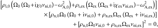 \begin{eqnarray} \left[\rho_{\rm{i,0}}\left(\Omega_{\rm{0}}\left(\Omega_{\rm{0}}\!+\!{\rm i}\chi_{\rm{0}}\nu_{\rm{ni,0}}\right)\!-\!\omega_{\rm{A,0}}^2\right) \! +\!\rho_{\rm{i,ex}}\left(\Omega_{\rm{ex}}\left(\Omega_{\rm{ex}}\!+\!{\rm i}\chi_{\rm{ex}}\nu_{\rm{ni,ex}}\right)\!-\!\omega_{\rm{A,ex}}^2\right) \right] \nonumber \\ \qquad\times \left[\rho_{\rm{n,0}}\Omega_{\rm{0}}\left(\Omega_{\rm{0}}+{\rm i}\nu_{\rm{ni,0}}\right)+\rho_{\rm{n,ex}}\Omega_{\rm{ex}}\left( \Omega_{\rm{ex}}+{\rm i}\nu_{\rm{ni,ex}}\right)\right] \nonumber \\ \qquad +\left[\rho_{\rm{n,0}}\Omega_{\rm{0}}\nu_{\rm{ni,0}}+\rho_{\rm{n,ex}}\Omega_{\rm{ex}}\nu_{\rm{ni,ex}}\right]^2=0, \label{eq:TT_rel} \end{eqnarray}