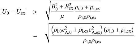 \begin{eqnarray} \label{eq:threshold} |U_{\rm{0}}-U_{\rm{ex}}| &>& \sqrt{\frac{B_{\rm{0}}^2+B_{\rm{ex}}^2}{\mu}\frac{\rho_{\rm{i,0}}+\rho_{\rm{i,ex}}}{\rho_{\rm{i,0}}\rho_{\rm{i,ex}}}} \nonumber \\ &=&\sqrt{\frac{\left(\rho_{\rm{i,0}}c_{\rm{A,0}}^2+\rho_{\rm{i,ex}}c_{\rm{A,ex}}^2\right)\left(\rho_{\rm{i,0}}+\rho_{\rm{i,ex}}\right)}{\rho_{\rm{i,0}}\rho_{\rm{i,ex}}}}\cdot \end{eqnarray}