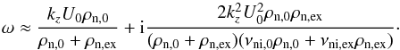 \begin{equation} \label{eq:approx} \omega \approx \frac{k_{z}U_{\rm{0}}\rho_{\rm{n,0}}}{\rho_{\rm{n,0}}+\rho_{\rm{n,ex}}} +{\rm i} \frac{2k_{z}^2U_{\rm{0}}^2\rho_{\rm{n,0}}\rho_{\rm{n,ex}}}{(\rho_{\rm{n,0}}+\rho_{\rm{n,ex}})(\nu_{\rm{ni,0}}\rho_{\rm{n,0}}+\nu_{\rm{ni,ex}}\rho_{\rm{n,ex}})}\cdot \end{equation}