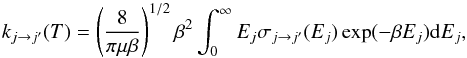 \begin{equation} k_{j\rightarrow j^{\prime}}(T) = \left (\frac{8}{\pi \mu \beta} \right )^{1/2}\beta^2\int^{\infty}_0 E_j \sigma_{j\rightarrow j^{\prime}}(E_j) \exp(-\beta E_j){\rm d} E_j, \label{eq_rate} \end{equation}