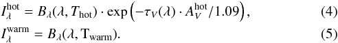 \begin{eqnarray} && I_{\lambda}^{\rm hot} = B_{\lambda}(\lambda,{T_{\rm hot}}) \cdot \exp \left(-\tau_{V} (\lambda) \cdot A_{V}^{\rm hot}/1.09\right),\\ && I_{\lambda}^{\rm warm} = B_{\lambda}(\lambda,{\rm T_{warm}}). \end{eqnarray}