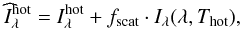 \begin{eqnarray} \widehat{I}_{\lambda}^{\rm hot} = I_{\lambda}^{\rm hot} + f_{\rm scat} \cdot I_{\lambda}(\lambda,{T_{\rm hot}}), \end{eqnarray}