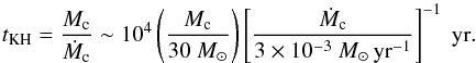 \begin{equation} t_{\rm KH} = \frac{M_{\rm c}}{\dot{M}_{\rm c}} \sim 10^4 \left(\frac{M_{\rm c}}{30~ M_{\odot}}\right) \left[\frac{\dot{M}_{\rm c}}{3\times 10^{-3}~ M_{\odot}\,{\rm yr}^{-1}}\right]^{-1}~{\rm yr}. \label{eq151} \end{equation}