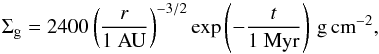 \begin{eqnarray} \label{eq:initial_disk} \Sigma_{\rm g} = 2400 \left(\frac{r}{1 ~\rm{AU}} \right)^{-3/2} \exp\left(-\frac{t}{1~ {\rm Myr}}\right)\,\mathrm{g\, cm}^{-2}, \end{eqnarray}
