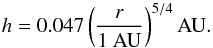 \begin{eqnarray} \label{eq:scale_height} h = 0.047 \left( \frac{r}{1 ~{\rm AU}} \right)^{5/4} {\rm AU}. \end{eqnarray}